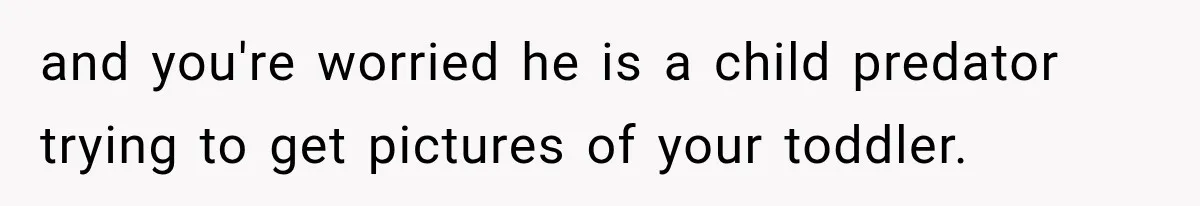and you're worried he is a child predator trying to get pictures of your toddler.