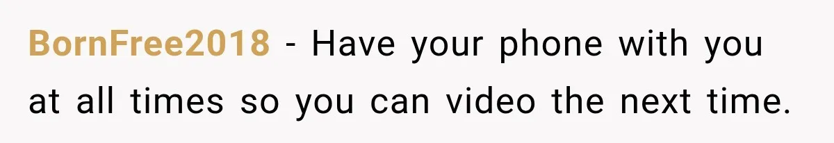 BornFree2018 − Have your phone with you at all times so you can video the next time.