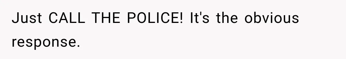 Just CALL THE POLICE! It's the obvious response.