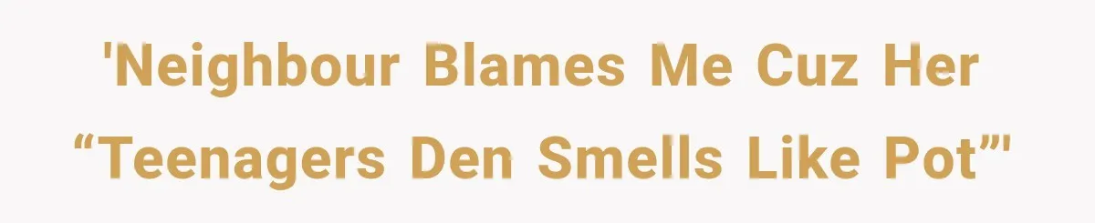 'Neighbour blames me cuz her “teenagers den smells like pot”'