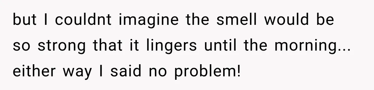 but I couldnt imagine the smell would be so strong that it lingers until the morning... either way I said no problem!