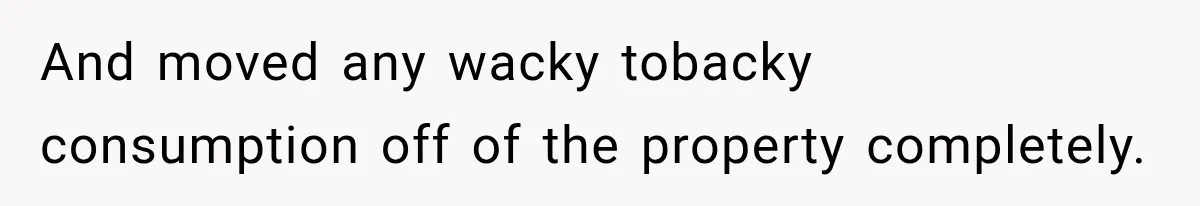 And moved any wacky tobacky consumption off of the property completely.