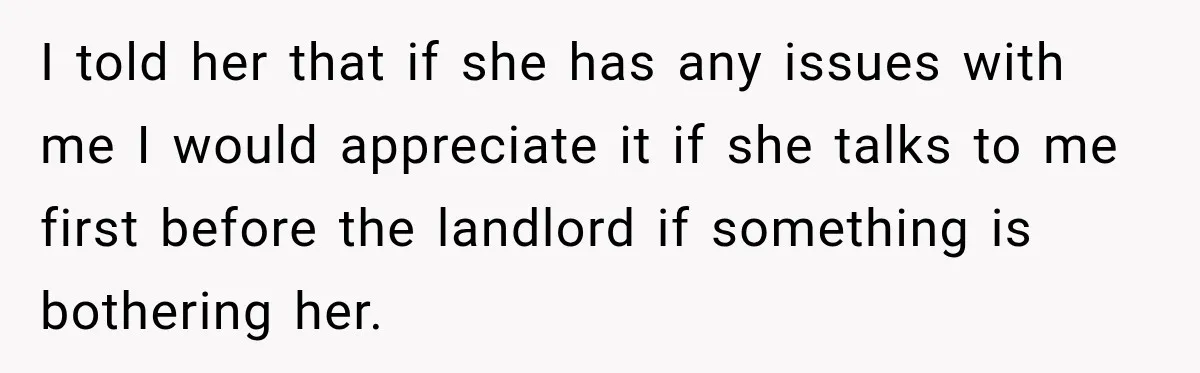 I told her that if she has any issues with me I would appreciate it if she talks to me first before the landlord if something is bothering her.