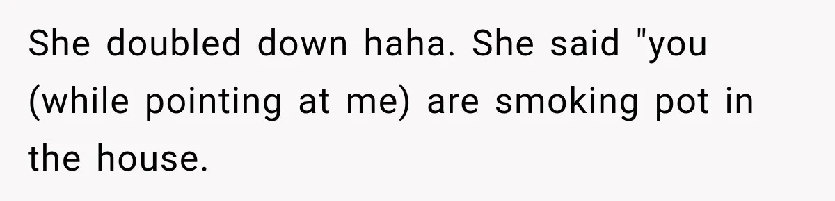 She doubled down haha. She said "you (while pointing at me) are smoking pot in the house.