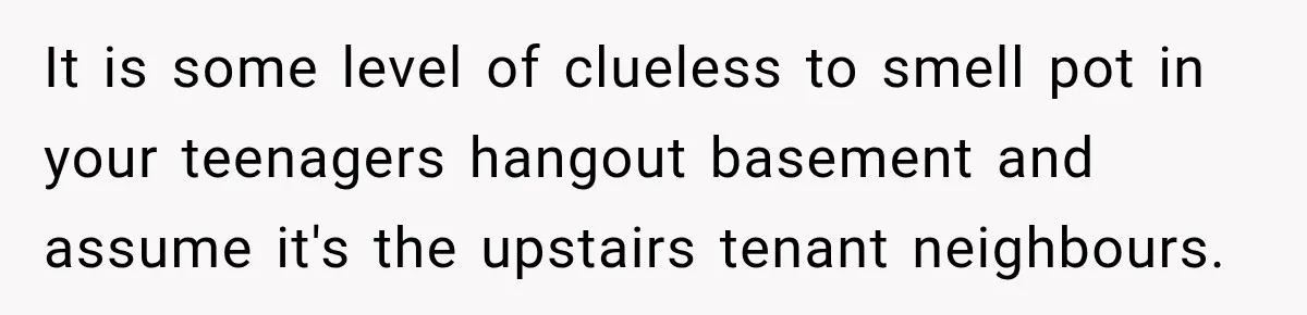 It is some level of clueless to smell pot in your teenagers hangout basement and assume it's the upstairs tenant neighbours.