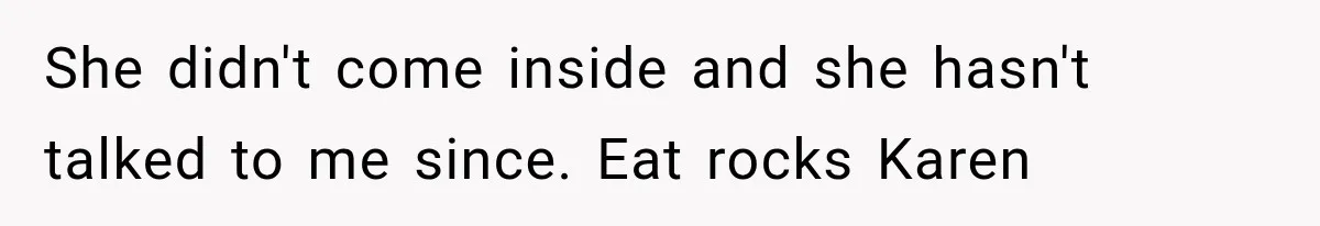 She didn't come inside and she hasn't talked to me since. Eat rocks Karen