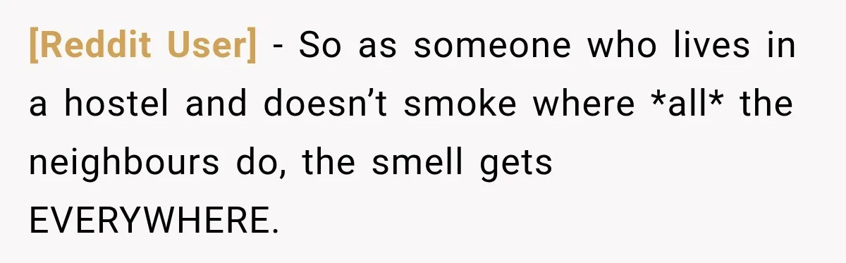 [Reddit User] − So as someone who lives in a hostel and doesn’t smoke where *all* the neighbours do, the smell gets EVERYWHERE.
