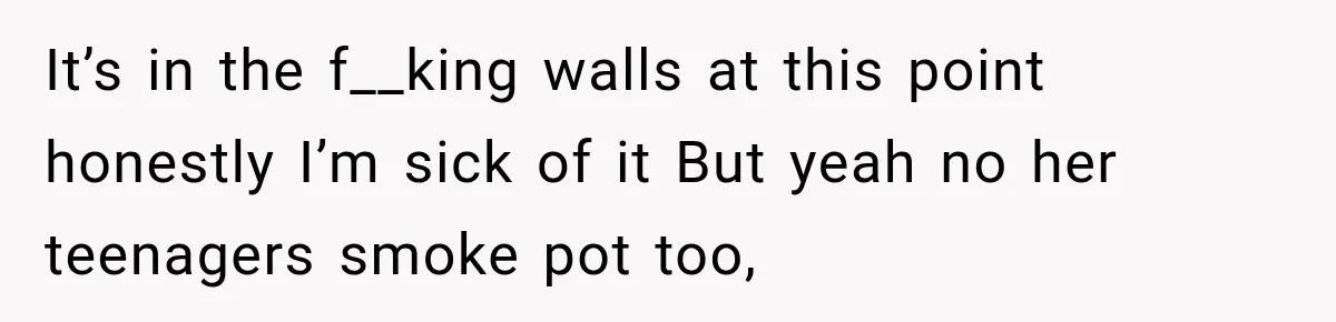It’s in the f__king walls at this point honestly I’m sick of it But yeah no her teenagers smoke pot too,