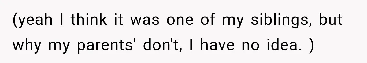(yeah I think it was one of my siblings, but why my parents' don't, I have no idea. )