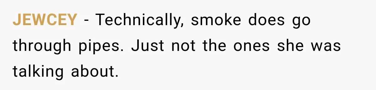 JEWCEY − Technically, smoke does go through pipes. Just not the ones she was talking about.