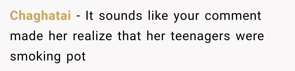 Chaghatai − It sounds like your comment made her realize that her teenagers were smoking pot