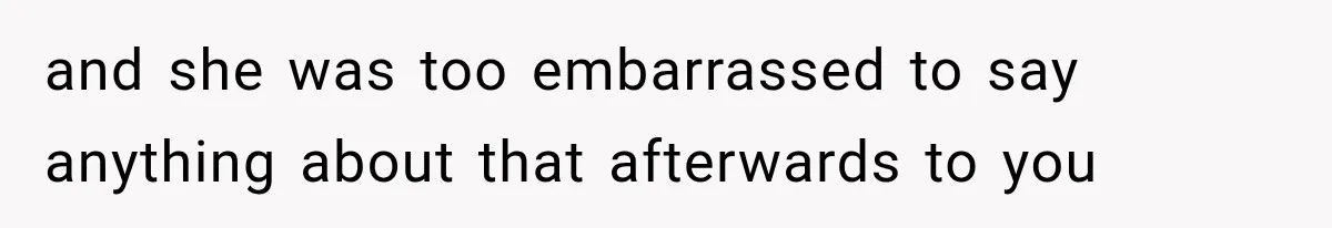 and she was too embarrassed to say anything about that afterwards to you