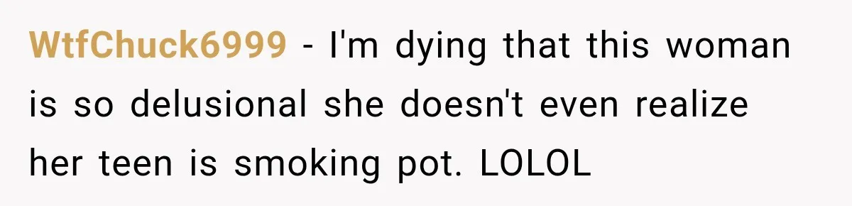 WtfChuck6999 − I'm dying that this woman is so delusional she doesn't even realize her teen is smoking pot. LOLOL
