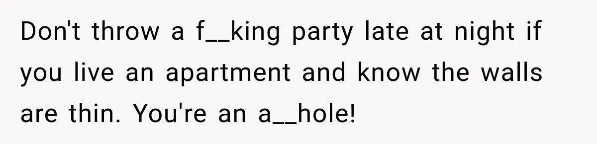 Neighbor Announces Late-Night Party, but Months of Frightening Fights Have Tenant Ready to Call Police Don't throw a f__king party late at night if you live an apartment and know the walls are thin. You're an a__hole!