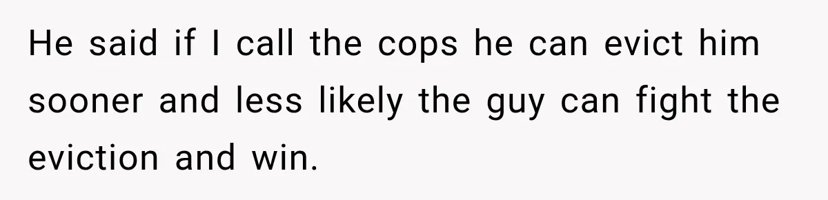 Neighbor Announces Late-Night Party, but Months of Frightening Fights Have Tenant Ready to Call Police He said if I call the cops he can evict him sooner and less likely the guy can fight the eviction and win.