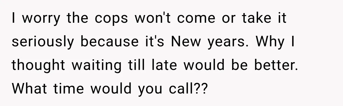 Neighbor Announces Late-Night Party, but Months of Frightening Fights Have Tenant Ready to Call Police I worry the cops won't come or take it seriously because it's New years. Why I thought waiting till late would be better. What time would you call??