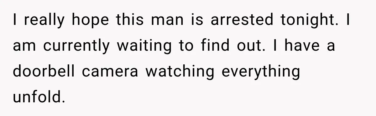 Neighbor Announces Late-Night Party, but Months of Frightening Fights Have Tenant Ready to Call Police I really hope this man is arrested tonight. I am currently waiting to find out. I have a doorbell camera watching everything unfold.