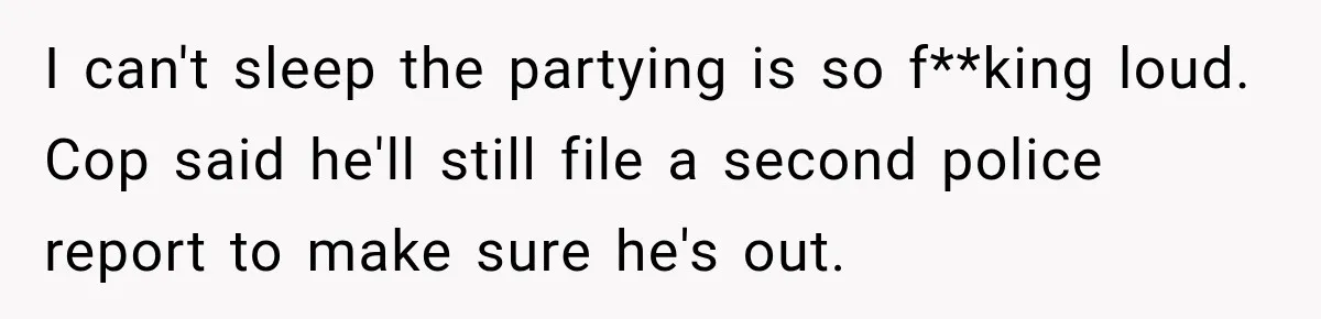 Neighbor Announces Late-Night Party, but Months of Frightening Fights Have Tenant Ready to Call Police I can't sleep the partying is so f**king loud. Cop said he'll still file a second police report to make sure he's out.