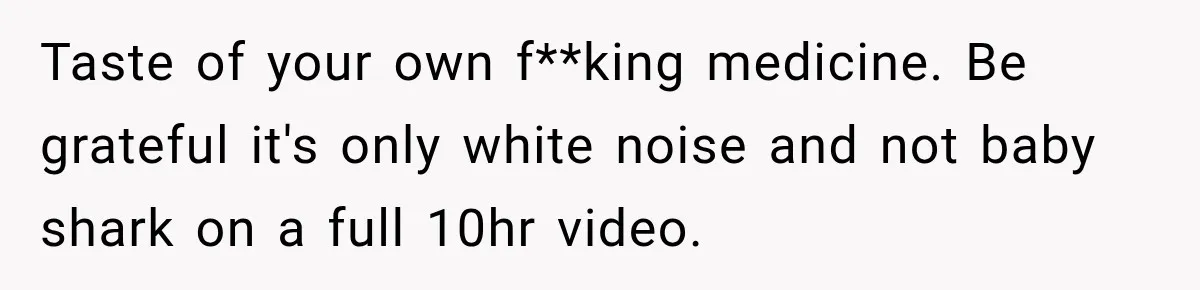 Neighbor Announces Late-Night Party, but Months of Frightening Fights Have Tenant Ready to Call Police Taste of your own f**king medicine. Be grateful it's only white noise and not baby shark on a full 10hr video.
