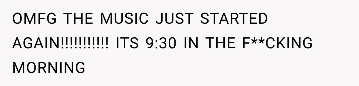Neighbor Announces Late-Night Party, but Months of Frightening Fights Have Tenant Ready to Call Police OMFG THE MUSIC JUST STARTED AGAIN!!!!!!!!!!! ITS 9:30 IN THE F**CKING MORNING