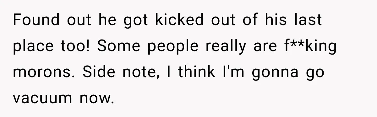 Neighbor Announces Late-Night Party, but Months of Frightening Fights Have Tenant Ready to Call Police Found out he got kicked out of his last place too! Some people really are f**king morons. Side note, I think I'm gonna go vacuum now.