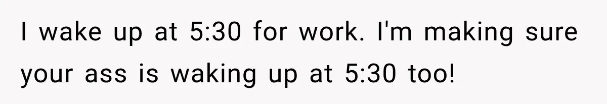 Neighbor Announces Late-Night Party, but Months of Frightening Fights Have Tenant Ready to Call Police I wake up at 5:30 for work. I'm making sure your ass is waking up at 5:30 too!