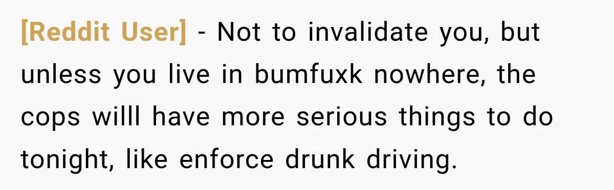 [Reddit User] − Not to invalidate you, but unless you live in bumfuxk nowhere, the cops willl have more serious things to do tonight, like enforce drunk driving.