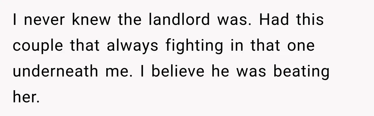 Neighbor Announces Late-Night Party, but Months of Frightening Fights Have Tenant Ready to Call Police I never knew the landlord was. Had this couple that always fighting in that one underneath me. I believe he was beating her.