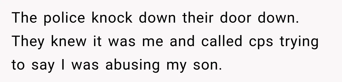 Neighbor Announces Late-Night Party, but Months of Frightening Fights Have Tenant Ready to Call Police The police knock down their door down. They knew it was me and called cps trying to say I was abusing my son.