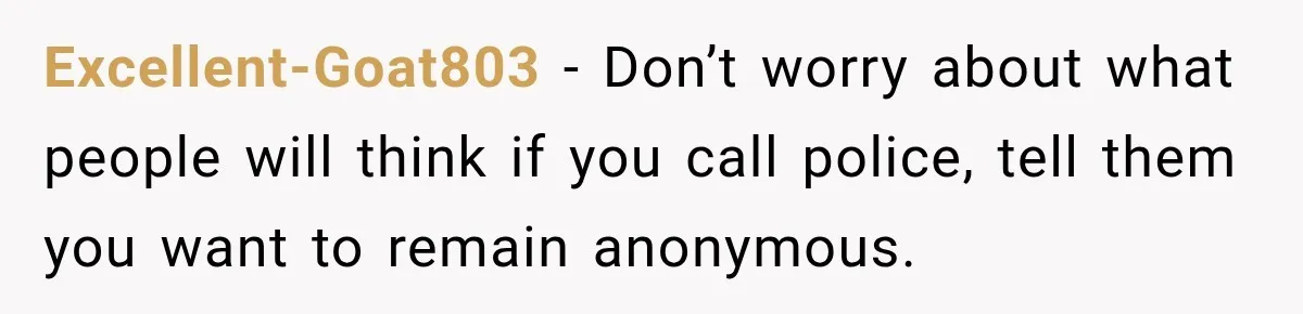Neighbor Announces Late-Night Party, but Months of Frightening Fights Have Tenant Ready to Call Police Excellent-Goat803 − Don’t worry about what people will think if you call police, tell them you want to remain anonymous.