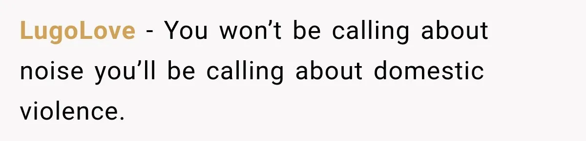 Neighbor Announces Late-Night Party, but Months of Frightening Fights Have Tenant Ready to Call Police LugoLove − You won’t be calling about noise you’ll be calling about domestic violence.