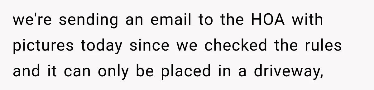 we're sending an email to the HOA with pictures today since we checked the rules and it can only be placed in a driveway,