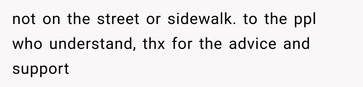 not on the street or sidewalk. to the ppl who understand, thx for the advice and support