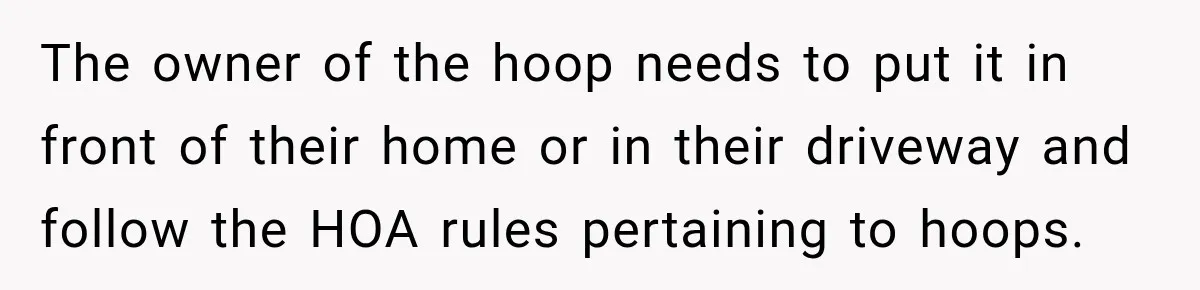 The owner of the hoop needs to put it in front of their home or in their driveway and follow the HOA rules pertaining to hoops.