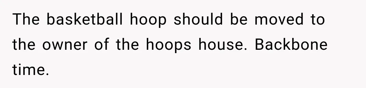 The basketball hoop should be moved to the owner of the hoops house. Backbone time.