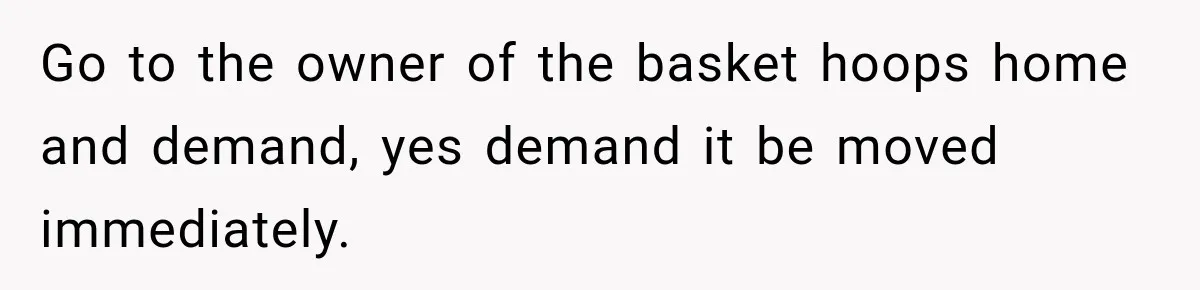 Go to the owner of the basket hoops home and demand, yes demand it be moved immediately.