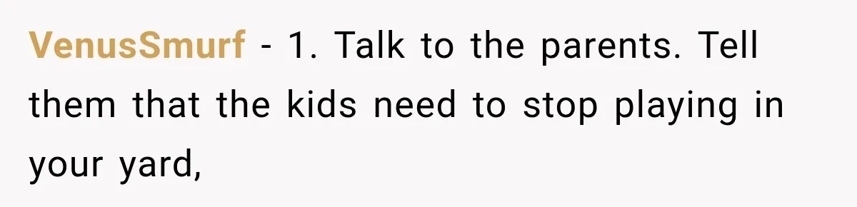 VenusSmurf − 1. Talk to the parents. Tell them that the kids need to stop playing in your yard,