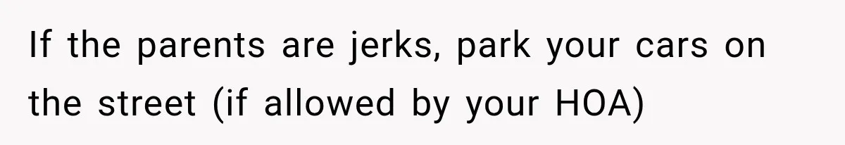 If the parents are jerks, park your cars on the street (if allowed by your HOA)