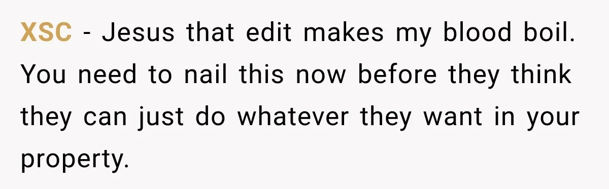 XSC − Jesus that edit makes my blood boil. You need to nail this now before they think they can just do whatever they want in your property.