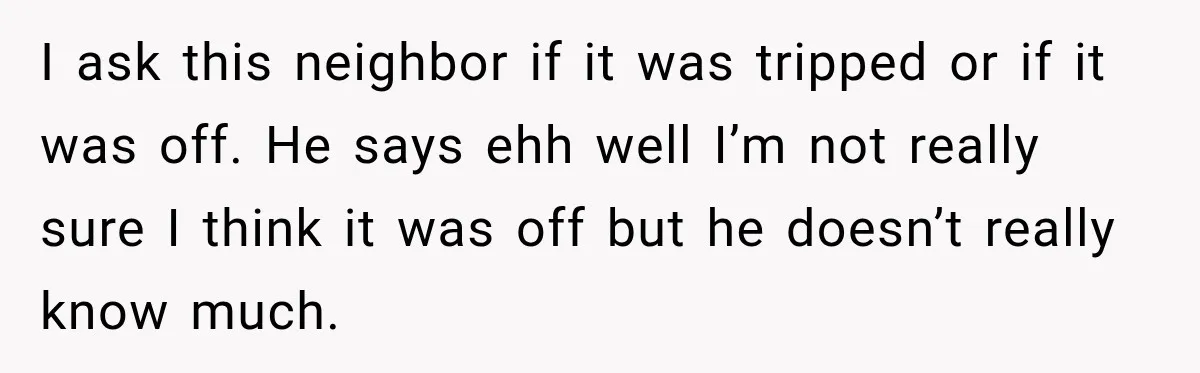 Man Finds His Duplex Breaker Physically Switched Off Twice, Neighbor Somehow Gets Furious About It I ask this neighbor if it was tripped or if it was off. He says ehh well I’m not really sure I think it was off but he doesn’t really...