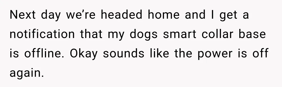 Man Finds His Duplex Breaker Physically Switched Off Twice, Neighbor Somehow Gets Furious About It Next day we’re headed home and I get a notification that my dogs smart collar base is offline. Okay sounds like the power is off again.