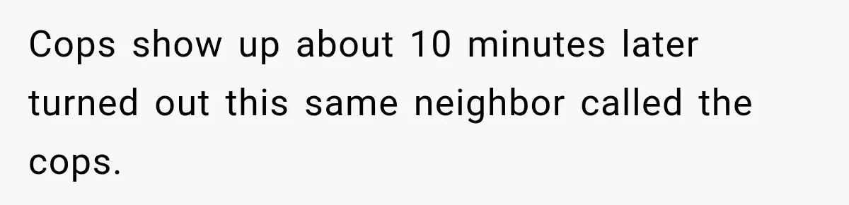 Man Finds His Duplex Breaker Physically Switched Off Twice, Neighbor Somehow Gets Furious About It Cops show up about 10 minutes later turned out this same neighbor called the cops.