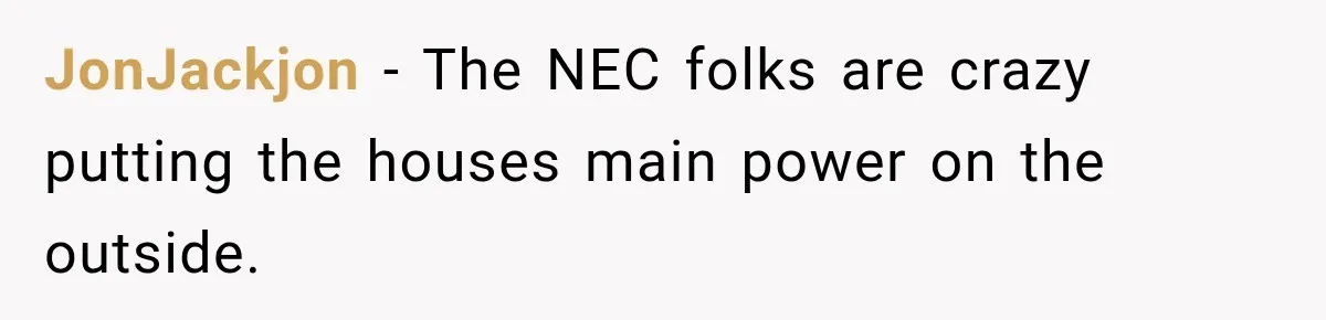 Man Finds His Duplex Breaker Physically Switched Off Twice, Neighbor Somehow Gets Furious About It JonJackjon − The NEC folks are crazy putting the houses main power on the outside.