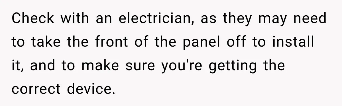 Man Finds His Duplex Breaker Physically Switched Off Twice, Neighbor Somehow Gets Furious About It Check with an electrician, as they may need to take the front of the panel off to install it, and to make sure you're getting the correct device.