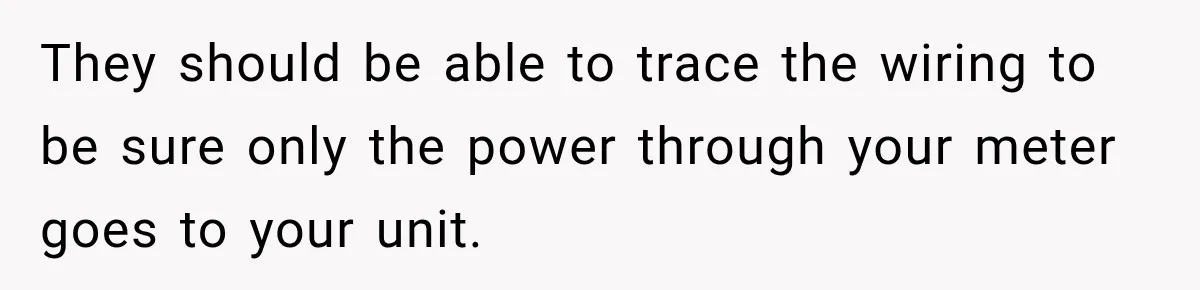 Man Finds His Duplex Breaker Physically Switched Off Twice, Neighbor Somehow Gets Furious About It They should be able to trace the wiring to be sure only the power through your meter goes to your unit.