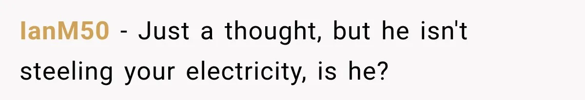 Man Finds His Duplex Breaker Physically Switched Off Twice, Neighbor Somehow Gets Furious About It IanM50 − Just a thought, but he isn't steeling your electricity, is he?