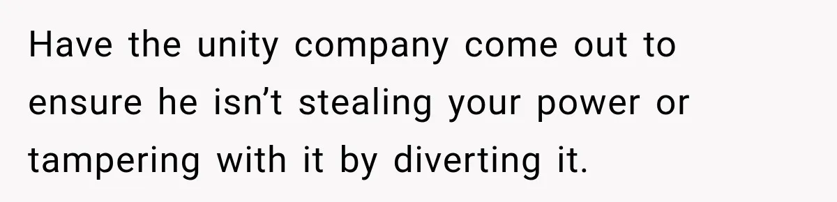 Man Finds His Duplex Breaker Physically Switched Off Twice, Neighbor Somehow Gets Furious About It Have the unity company come out to ensure he isn’t stealing your power or tampering with it by diverting it.