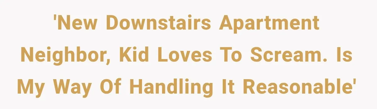 'New downstairs apartment neighbor, kid loves to scream. Is my way of handling it reasonable'