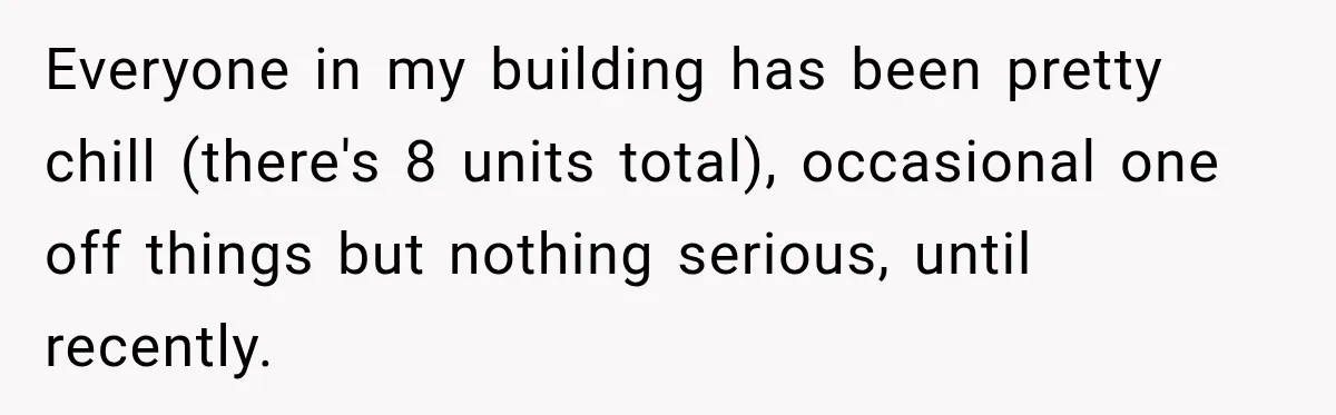 Everyone in my building has been pretty chill (there's 8 units total), occasional one off things but nothing serious, until recently.