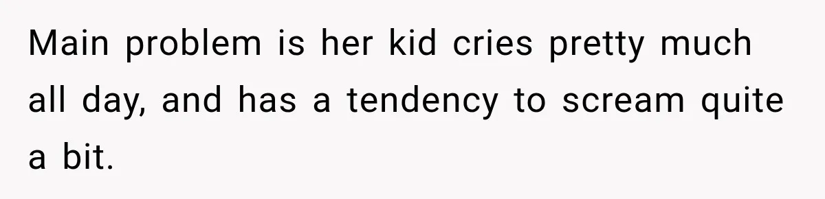 Main problem is her kid cries pretty much all day, and has a tendency to scream quite a bit.